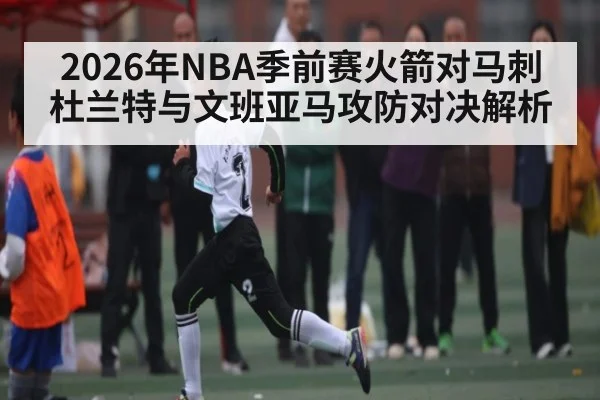2026年NBA季前赛火箭对马刺杜兰特与文班亚马攻防对决解析