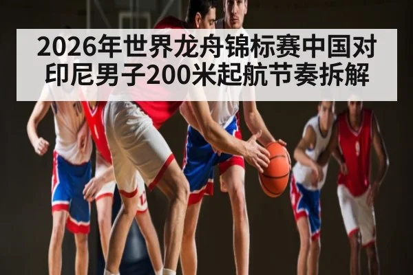 2026年世界龙舟锦标赛中国对印尼男子200米起航节奏拆解